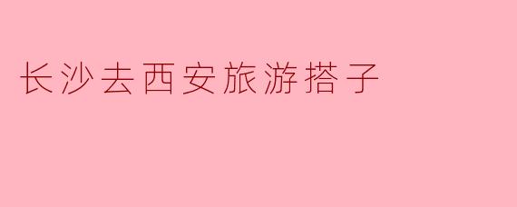 长沙到西安：寻找穿越千年的旅行搭子