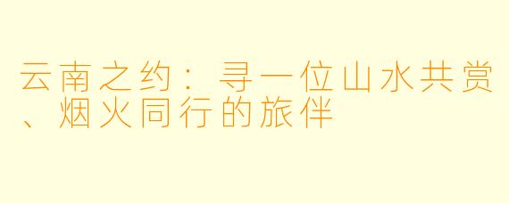 云南之约：寻一位山水共赏、烟火同行的旅伴
