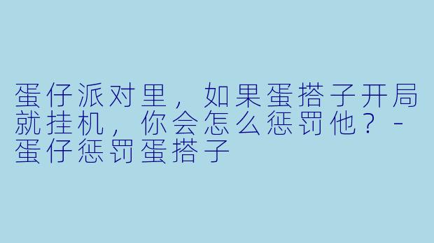 蛋仔派对里，如果蛋搭子开局就挂机，你会怎么惩罚他？-蛋仔惩罚蛋搭子