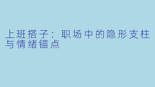 上班搭子：职场中的隐形支柱与情绪锚点