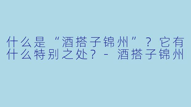 什么是“酒搭子锦州”？它有什么特别之处？-酒搭子锦州