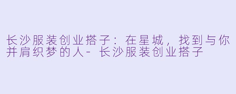 长沙服装创业搭子：在星城，找到与你并肩织梦的人