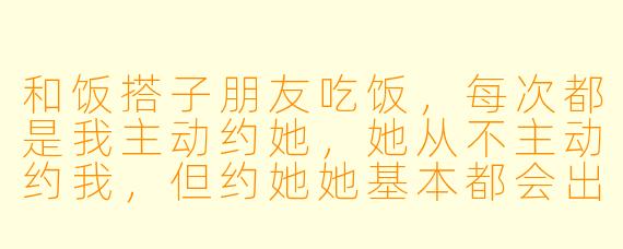 和饭搭子朋友吃饭，每次都是我主动约她，她从不主动约我，但约她她基本都会出来。这是为什么？我该继续这段友谊吗？
