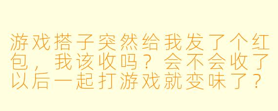 游戏搭子突然给我发了个红包，我该收吗？会不会收了以后一起打游戏就变味了？