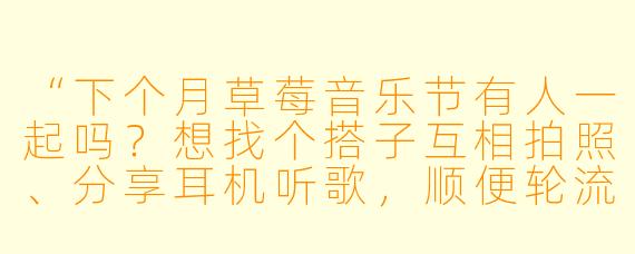 “下个月草莓音乐节有人一起吗？想找个搭子互相拍照、分享耳机听歌，顺便轮流排队买水～我比较熟悉独立乐队，但各种风格都爱。希望找个情绪稳定、不随意放鸽子的伙伴，全程或拼半天场都行！”