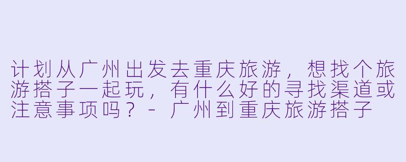 计划从广州出发去重庆旅游，想找个旅游搭子一起玩，有什么好的寻找渠道或注意事项吗？