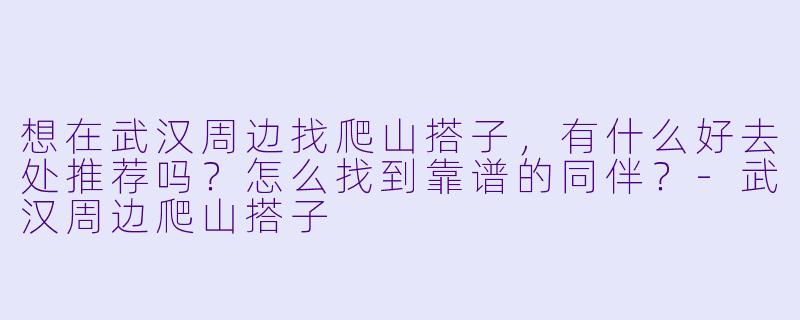 想在武汉周边找爬山搭子,有什么好去处推荐吗?怎么找到靠谱的同伴?-武汉周边爬山搭子