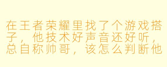 在王者荣耀里找了个游戏搭子，他技术好声音还好听，总自称帅哥，该怎么判断他是不是真帅哥？