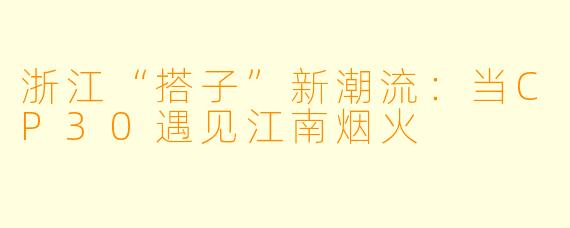 浙江“搭子”新潮流:当CP30遇见江南烟火