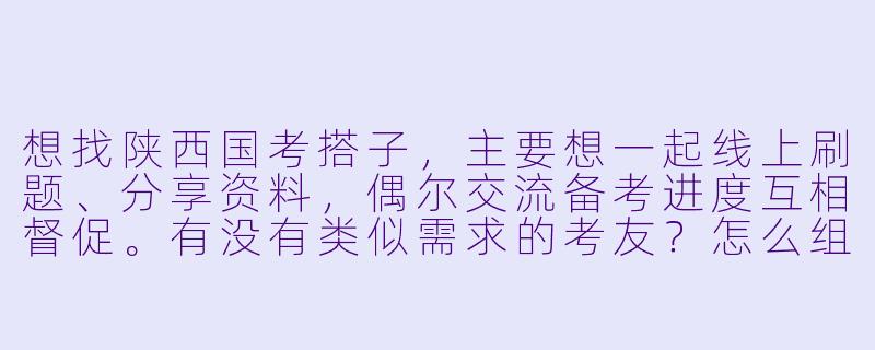想找陕西国考搭子，主要想一起线上刷题、分享资料，偶尔交流备考进度互相督促。有没有类似需求的考友？怎么组队比较高效？-陕西国考搭子