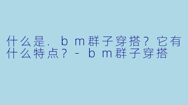 什么是.bm群子穿搭？它有什么特点？