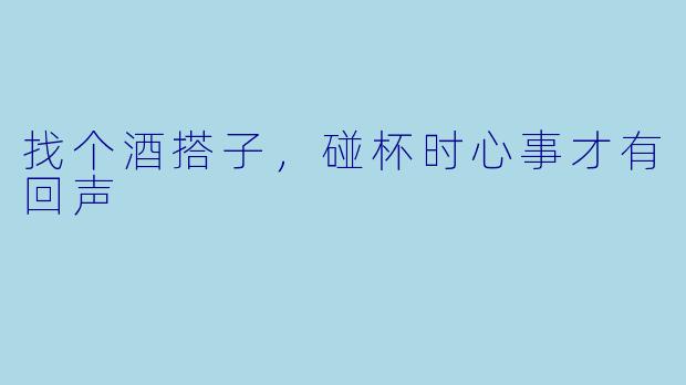 找个酒搭子，碰杯时心事才有回声