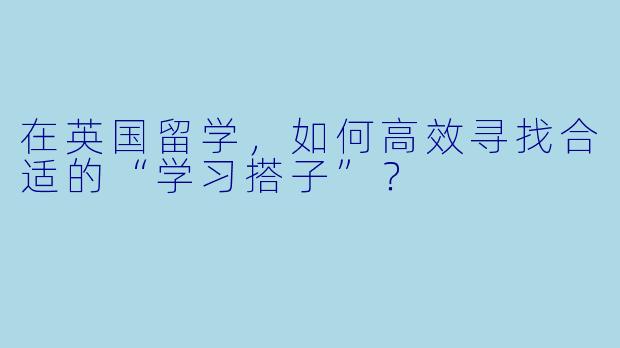 在英国留学，如何高效寻找合适的“学习搭子”？