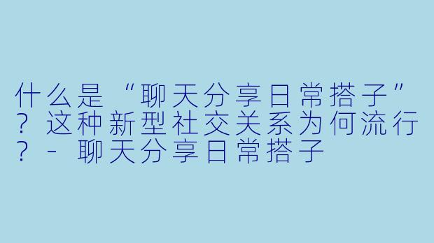 什么是“聊天分享日常搭子”？这种新型社交关系为何流行？