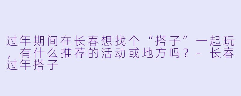 过年期间在长春想找个“搭子”一起玩，有什么推荐的活动或地方吗？