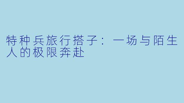 特种兵旅行搭子：一场与陌生人的极限奔赴