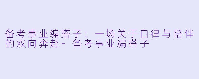 备考事业编搭子：一场关于自律与陪伴的双向奔赴-备考事业编搭子