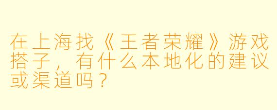 在上海找《王者荣耀》游戏搭子，有什么本地化的建议或渠道吗？