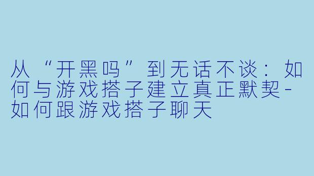 从“开黑吗”到无话不谈：如何与游戏搭子建立真正默契-如何跟游戏搭子聊天
