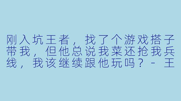 刚入坑王者，找了个游戏搭子带我，但他总说我菜还抢我兵线，我该继续跟他玩吗？-王者游戏搭子萌新