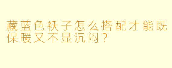 藏蓝色袄子怎么搭配才能既保暖又不显沉闷？