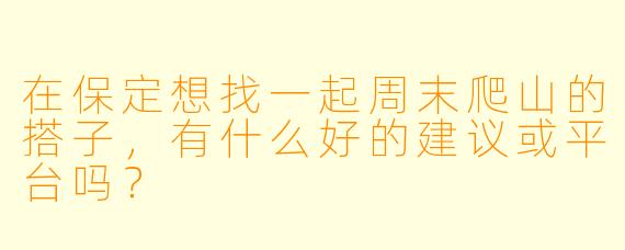 在保定想找一起周末爬山的搭子，有什么好的建议或平台吗？