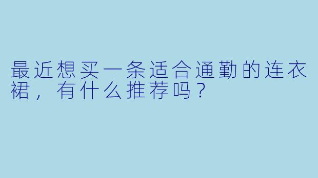 最近想买一条适合通勤的连衣裙，有什么推荐吗？