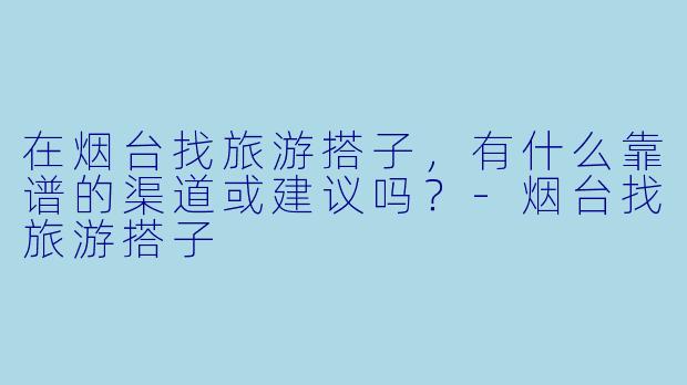 在烟台找旅游搭子，有什么靠谱的渠道或建议吗？