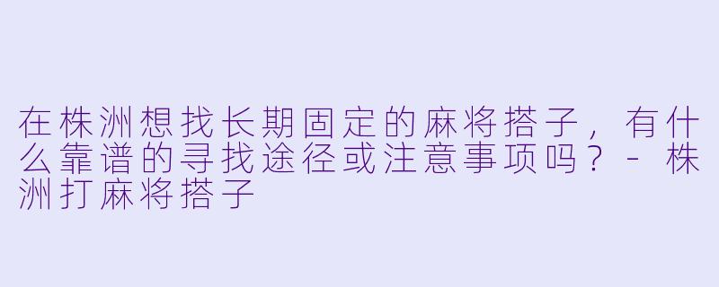 在株洲想找长期固定的麻将搭子，有什么靠谱的寻找途径或注意事项吗？