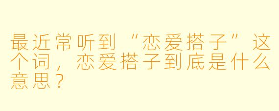 最近常听到“恋爱搭子”这个词，恋爱搭子到底是什么意思？