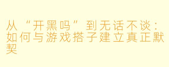从“开黑吗”到无话不谈：如何与游戏搭子建立真正默契