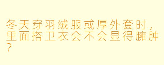冬天穿羽绒服或厚外套时，里面搭卫衣会不会显得臃肿？
