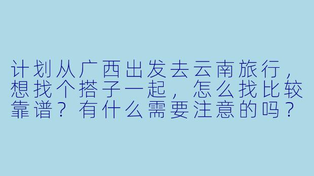 计划从广西出发去云南旅行，想找个搭子一起，怎么找比较靠谱？有什么需要注意的吗？