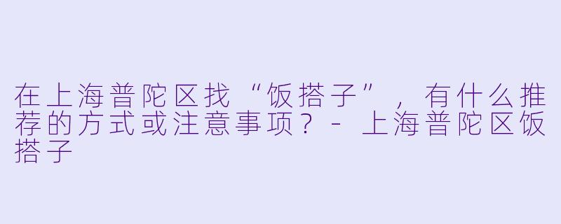 在上海普陀区找“饭搭子”，有什么推荐的方式或注意事项？
