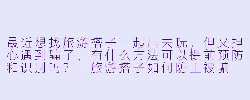 最近想找旅游搭子一起出去玩，但又担心遇到骗子，有什么方法可以提前预防和识别吗？