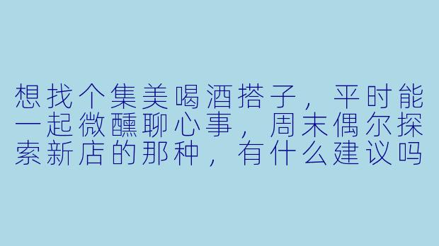 想找个集美喝酒搭子，平时能一起微醺聊心事，周末偶尔探索新店的那种，有什么建议吗？