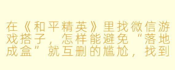 在《和平精英》里找微信游戏搭子，怎样能避免“落地成盒”就互删的尴尬，找到靠谱队友？