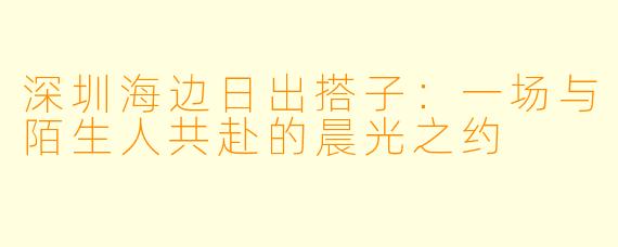 深圳海边日出搭子：一场与陌生人共赴的晨光之约