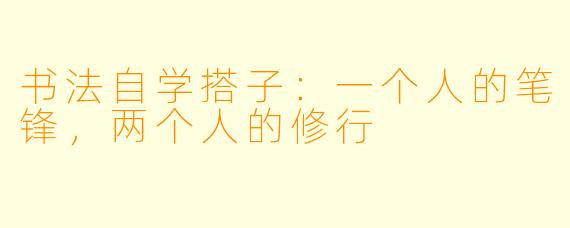 书法自学搭子：一个人的笔锋，两个人的修行