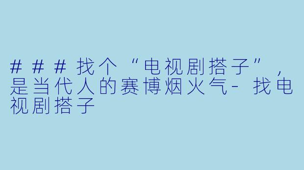 ###找个“电视剧搭子”，是当代人的赛博烟火气-找电视剧搭子