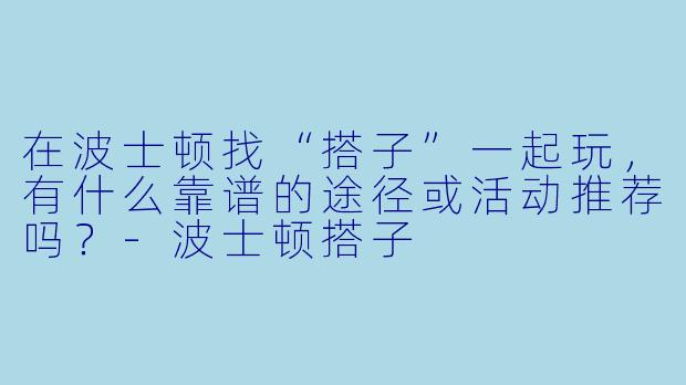 在波士顿找“搭子”一起玩，有什么靠谱的途径或活动推荐吗？-波士顿搭子