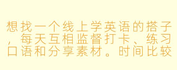 想找一个线上学英语的搭子，每天互相监督打卡、练习口语和分享素材。时间比较灵活，希望可以长期坚持。有没有同样想提升英语的小伙伴一起呀？