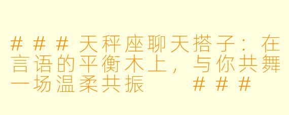###天秤座聊天搭子：在言语的平衡木上，与你共舞一场温柔共振

###