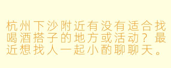 杭州下沙附近有没有适合找喝酒搭子的地方或活动？最近想找人一起小酌聊聊天。