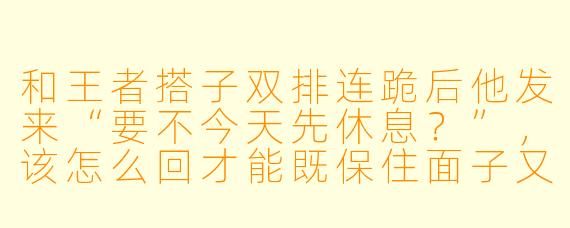 和王者搭子双排连跪后他发来“要不今天先休息？”，该怎么回才能既保住面子又约好下次再战？