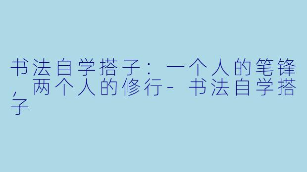 书法自学搭子：一个人的笔锋，两个人的修行-书法自学搭子