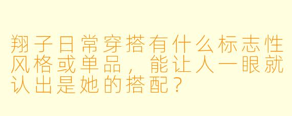 翔子日常穿搭有什么标志性风格或单品，能让人一眼就认出是她的搭配？