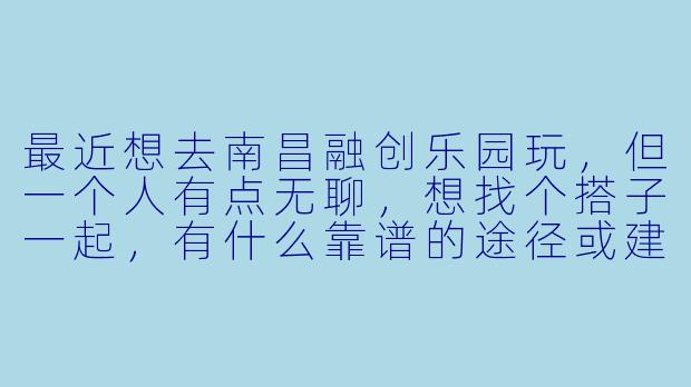 最近想去南昌融创乐园玩,但一个人有点无聊,想找个搭子一起,有什么靠谱的途径或建议吗?