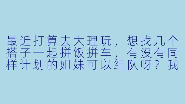 最近打算去大理玩，想找几个搭子一起拼饭拼车，有没有同样计划的姐妹可以组队呀？我女生，时间自由，喜欢拍照和闲逛，希望找2-3个性格随和的搭子一起探索苍山洱海，安全第一，纯玩无购物，有意的可以私信聊聊行程~