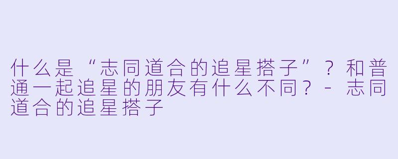 什么是“志同道合的追星搭子”？和普通一起追星的朋友有什么不同？